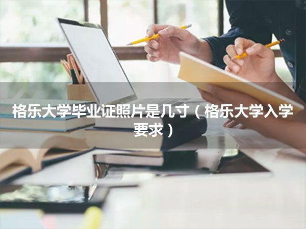 格乐大学毕业证照片是几寸(格乐大学入学要求)