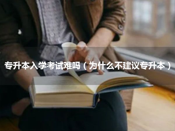 专升本入学考试难吗(为什么不建议专升本)