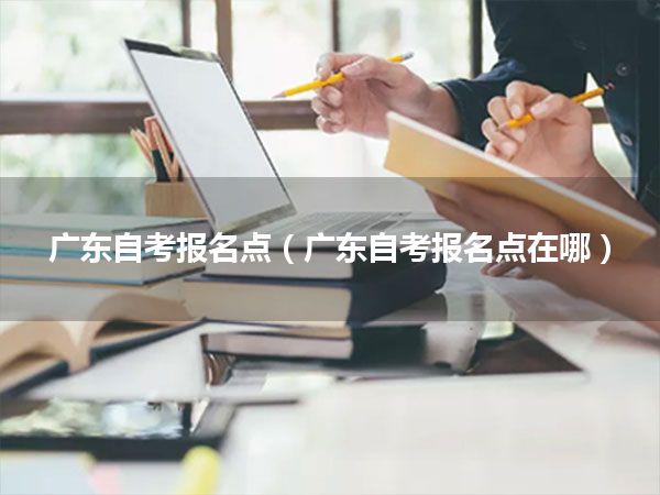 广东自考报名点(广东自考报名点在哪)