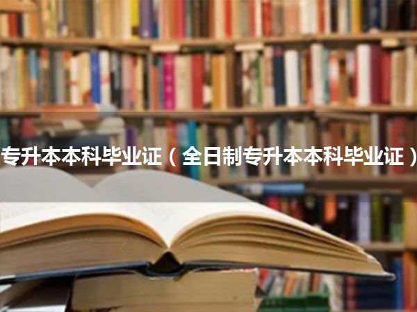 专升本本科毕业证(全日制专升本本科毕业证)