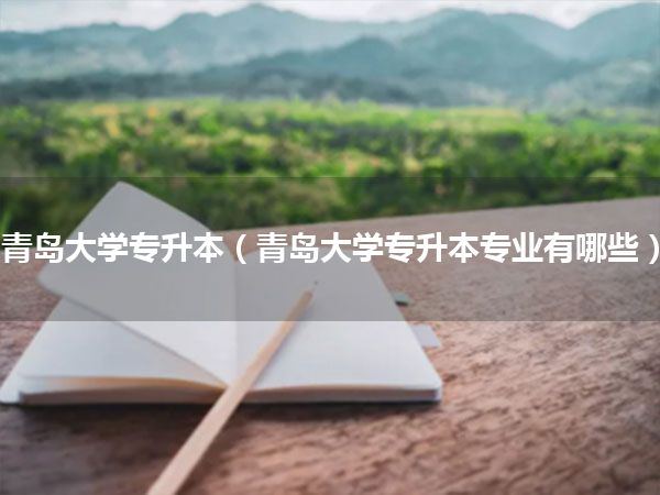 青岛大学专升本(青岛大学专升本专业有哪些)