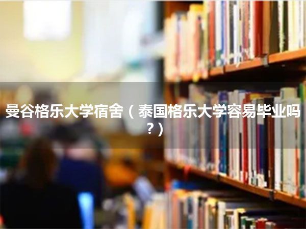 曼谷格乐大学宿舍(泰国格乐大学容易毕业吗?)