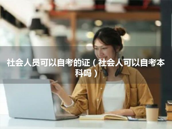 社会人员可以自考的证(社会人可以自考本科吗)