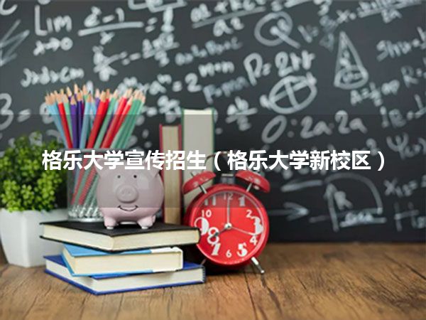 格乐大学宣传招生(格乐大学新校区)