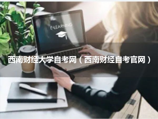 西南财经大学自考网(西南财经自考官网)