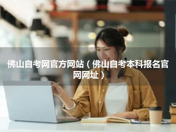 佛山自考网官方网站(佛山自考本科报名官网网址)