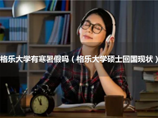 格乐大学有寒暑假吗(格乐大学硕士回国现状)