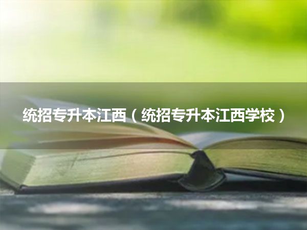 统招专升本江西(统招专升本江西学校)