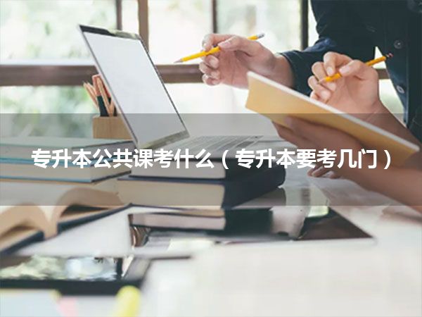 专升本公共课考什么(专升本要考几门)