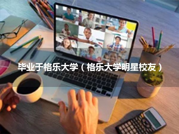 毕业于格乐大学(格乐大学明星校友)