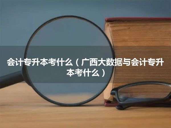 会计专升本考什么(广西大数据与会计专升本考什么)