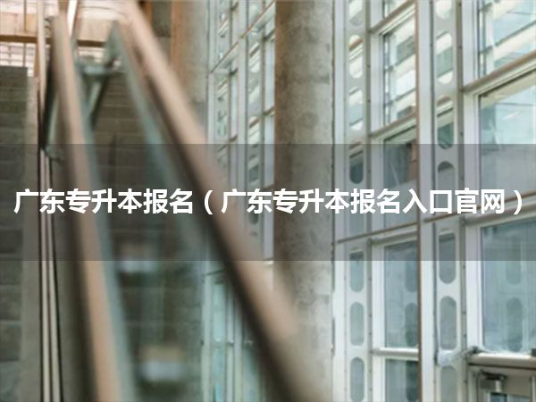 广东专升本报名(广东专升本报名入口官网)
