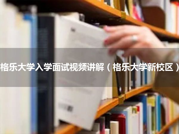 格乐大学入学面试视频讲解(格乐大学新校区)