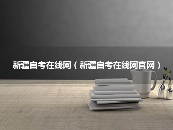 新疆自考在线网(新疆自考在线网官网)