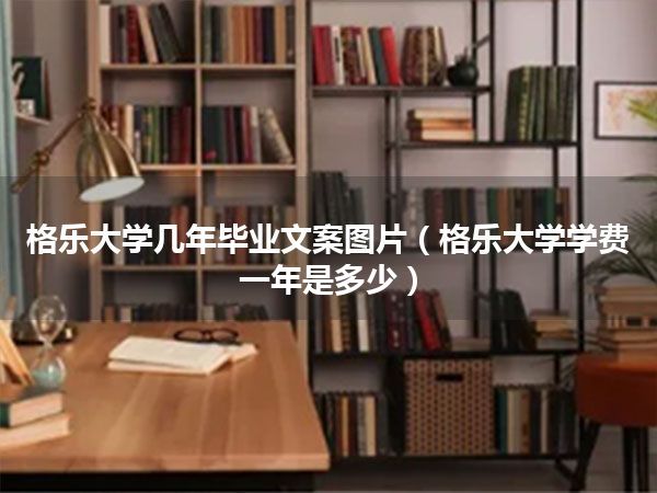 格乐大学几年毕业文案图片(格乐大学学费一年是多少)