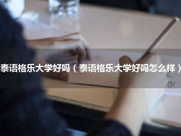 泰语格乐大学好吗(泰语格乐大学好吗怎么样)