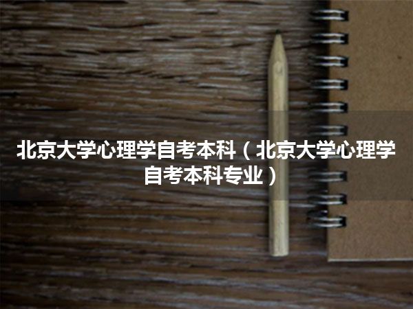 北京大学心理学自考本科(北京大学心理学自考本科专业)