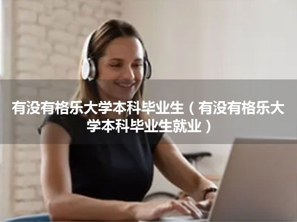 有没有格乐大学本科毕业生(有没有格乐大学本科毕业生就业)