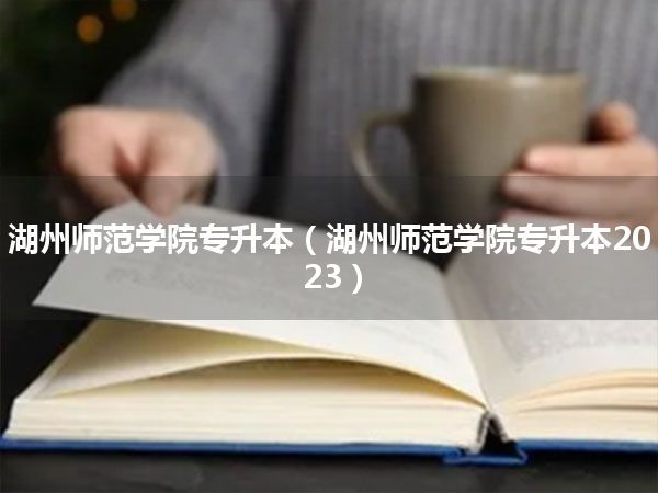 湖州师范学院专升本(湖州师范学院专升本2023)