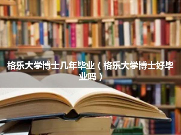 格乐大学博士几年毕业(格乐大学博士好毕业吗)