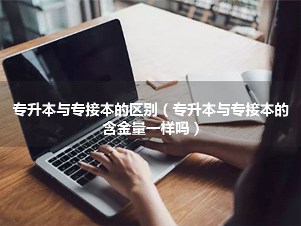 专升本与专接本的区别(专升本与专接本的含金量一样吗)