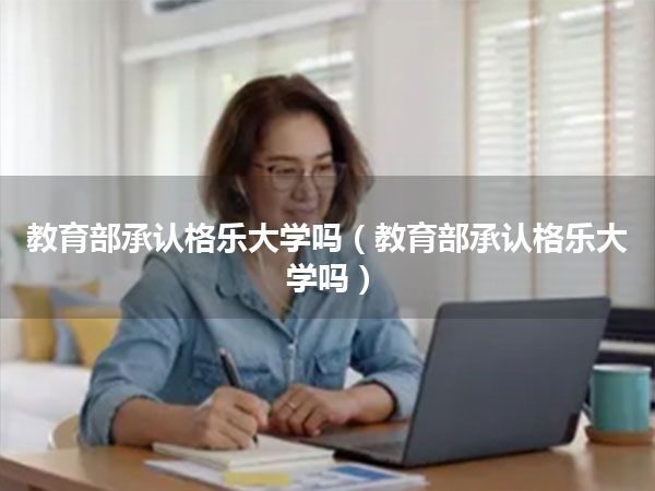 教育部承认格乐大学吗(教育部承认格乐大学吗)