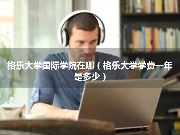 格乐大学国际学院在哪(格乐大学学费一年是多少)