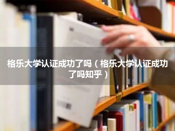 格乐大学认证成功了吗(格乐大学认证成功了吗知乎)