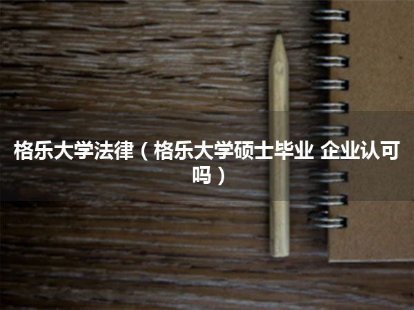 格乐大学法律(格乐大学硕士毕业 企业认可吗)