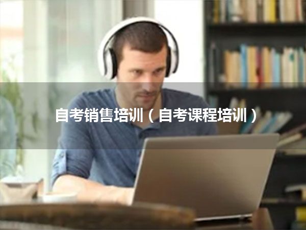 自考销售培训(自考课程培训)