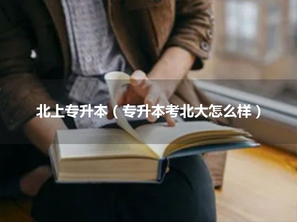 北上专升本(专升本考北大怎么样)