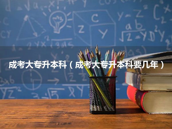 成考大专升本科(成考大专升本科要几年)