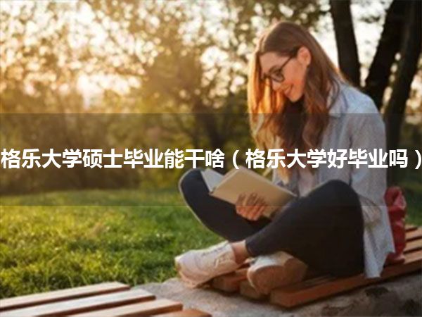 格乐大学硕士毕业能干啥(格乐大学好毕业吗)