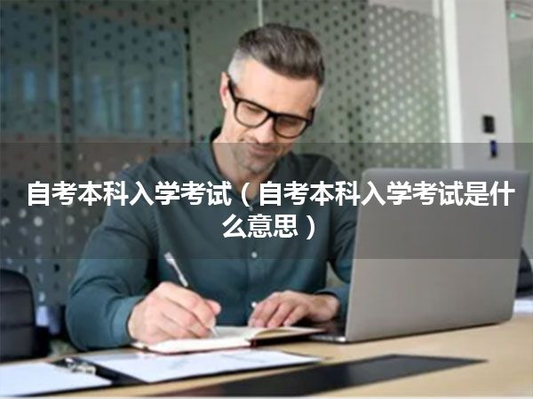 自考本科入学考试(自考本科入学考试是什么意思)