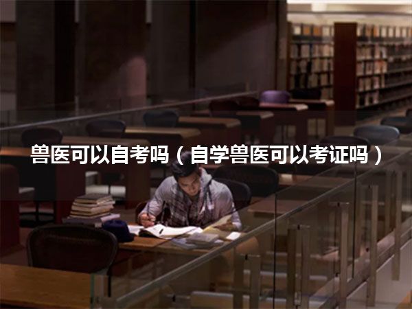 兽医可以自考吗(自学兽医可以考证吗)