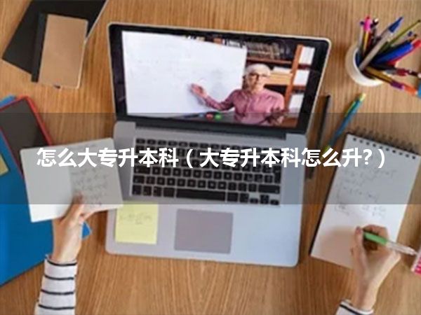 怎么大专升本科(大专升本科怎么升?)