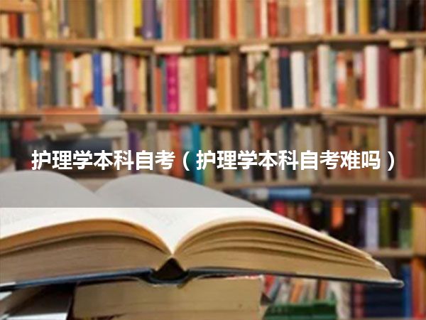 护理学本科自考(护理学本科自考难吗)