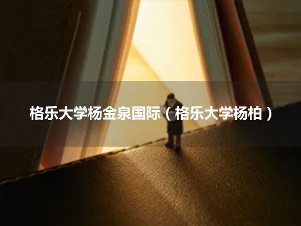 格乐大学杨金泉国际(格乐大学杨柏)