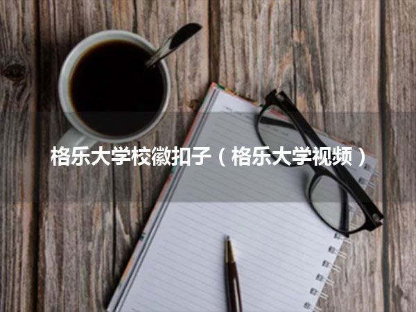 格乐大学校徽扣子(格乐大学视频)