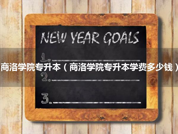 商洛学院专升本(商洛学院专升本学费多少钱)