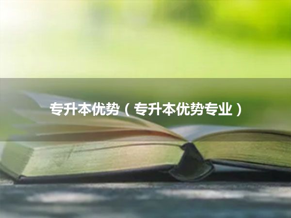 专升本优势(专升本优势专业)