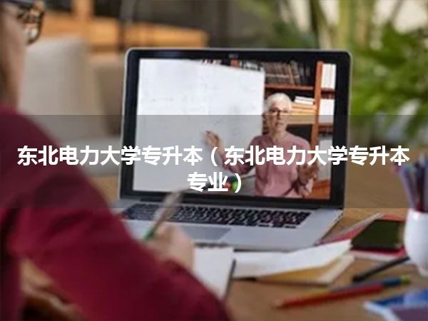 东北电力大学专升本(东北电力大学专升本专业)