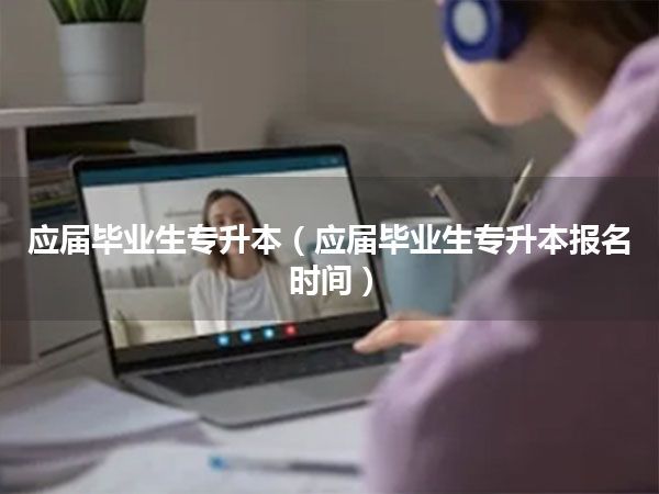 应届毕业生专升本(应届毕业生专升本报名时间)