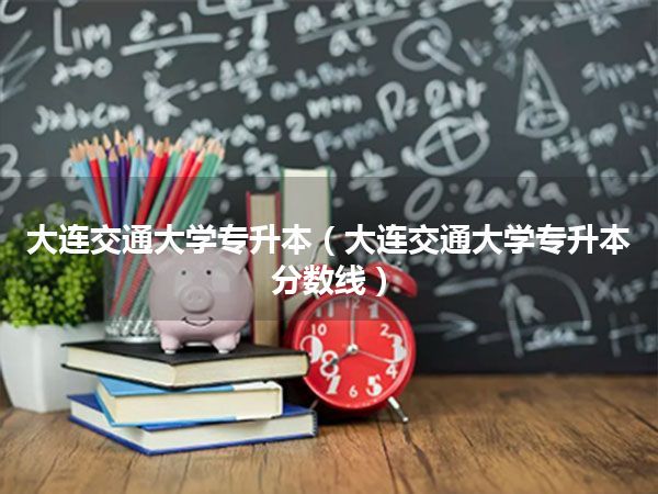 大连交通大学专升本(大连交通大学专升本分数线)