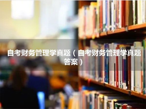 自考财务管理学真题(自考财务管理学真题答案)