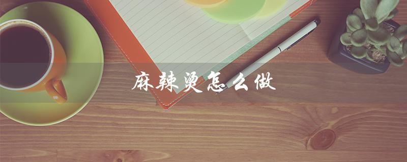 麻辣烫怎么做(麻辣烫家庭做法是什么)