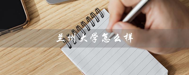 兰州大学怎么样（兰州大学全国排名）