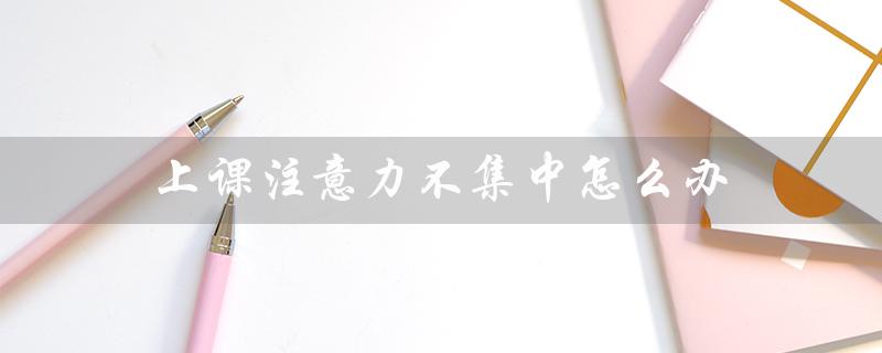 上课注意力不集中怎么办(课堂注意力不集中怎么办)