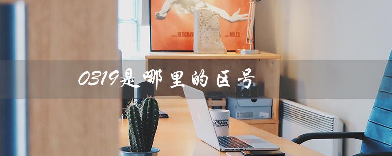 0319是哪里的区号（0319区号属于哪里）