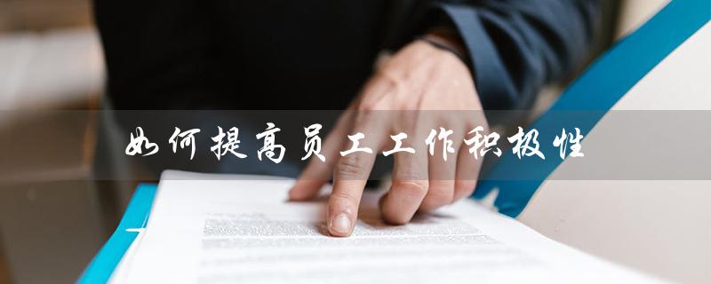 如何提高员工工作积极性(如何提高员工积极性)